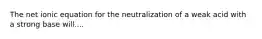 The net ionic equation for the neutralization of a weak acid with a strong base will....