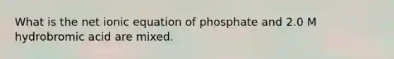 What is the net ionic equation of phosphate and 2.0 M hydrobromic acid are mixed.