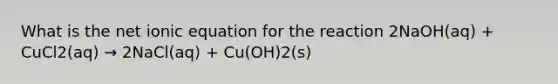 What is the net ionic equation for the reaction 2NaOH(aq) + CuCl2(aq) → 2NaCl(aq) + Cu(OH)2(s)