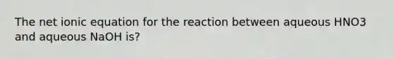 The net ionic equation for the reaction between aqueous HNO3 and aqueous NaOH is?