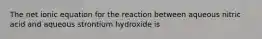 The net ionic equation for the reaction between aqueous nitric acid and aqueous strontium hydroxide is