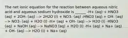 The net ionic equation for the reaction between aqueous nitric acid and aqueous sodium hydroxide is ______ -H+ (aq) + HNO3 (aq) + 2OH- (aq) --> 2H2O (I) + NO3- (aq) -HNO3 (aq) + OH- (aq) --> NO3- (aq) + H2O (I) -H+ (aq) + OH- (aq) --> H2O (I) -HNO3 (aq) + NaOH (aq) --> NaNO3 (aq) + H2O (I) -H+ (aq) + Na+ (aq) + OH- (aq) --> H2O (I) + Na+ (aq)