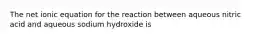 The net ionic equation for the reaction between aqueous nitric acid and aqueous sodium hydroxide is