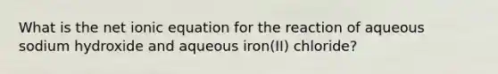 What is the net ionic equation for the reaction of aqueous sodium hydroxide and aqueous iron(II) chloride?