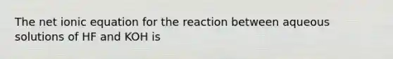 The net ionic equation for the reaction between aqueous solutions of HF and KOH is