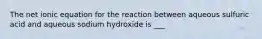 The net ionic equation for the reaction between aqueous sulfuric acid and aqueous sodium hydroxide is ___