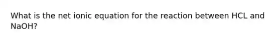 What is the net ionic equation for the reaction between HCL and NaOH?