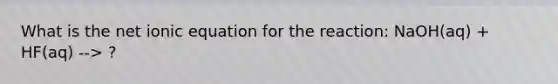 What is the net ionic equation for the reaction: NaOH(aq) + HF(aq) --> ?