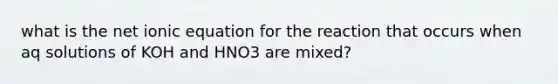 what is the net ionic equation for the reaction that occurs when aq solutions of KOH and HNO3 are mixed?