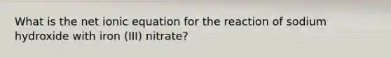 What is the net ionic equation for the reaction of sodium hydroxide with iron (III) nitrate?