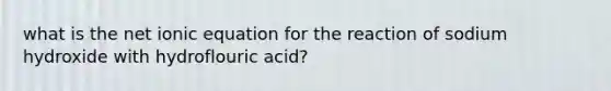 what is the net ionic equation for the reaction of sodium hydroxide with hydroflouric acid?