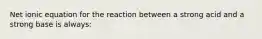 Net ionic equation for the reaction between a strong acid and a strong base is always: