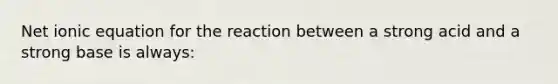 Net ionic equation for the reaction between a strong acid and a strong base is always: