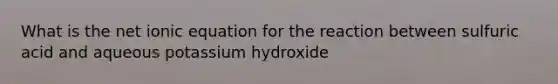 What is the net ionic equation for the reaction between sulfuric acid and aqueous potassium hydroxide