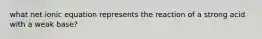 what net ionic equation represents the reaction of a strong acid with a weak base?