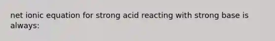 net ionic equation for strong acid reacting with strong base is always: