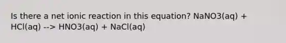 Is there a net ionic reaction in this equation? NaNO3(aq) + HCl(aq) --> HNO3(aq) + NaCl(aq)