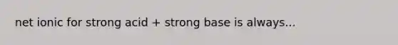 net ionic for strong acid + strong base is always...