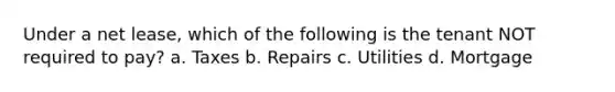 Under a net lease, which of the following is the tenant NOT required to pay? a. Taxes b. Repairs c. Utilities d. Mortgage