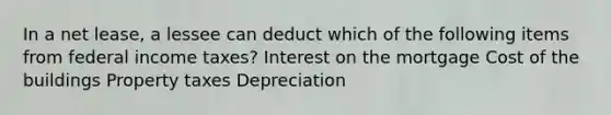 In a net lease, a lessee can deduct which of the following items from federal income taxes? Interest on the mortgage Cost of the buildings Property taxes Depreciation