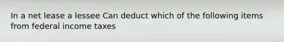 In a net lease a lessee Can deduct which of the following items from federal income taxes