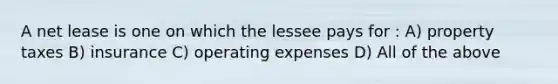 A net lease is one on which the lessee pays for : A) property taxes B) insurance C) operating expenses D) All of the above