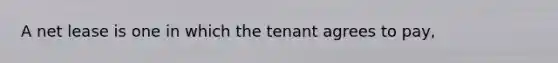 A net lease is one in which the tenant agrees to pay,