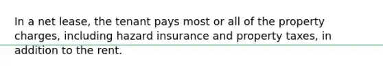 In a net lease, the tenant pays most or all of the property charges, including hazard insurance and property taxes, in addition to the rent.