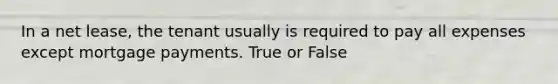 In a net lease, the tenant usually is required to pay all expenses except mortgage payments. True or False