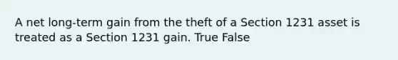 A net long-term gain from the theft of a Section 1231 asset is treated as a Section 1231 gain. True False