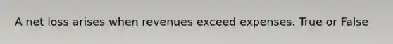 A net loss arises when revenues exceed expenses. True or False