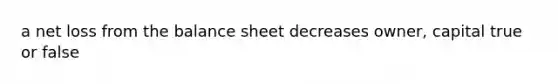 a net loss from the balance sheet decreases owner, capital true or false