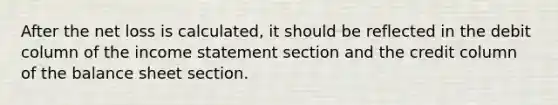 After the net loss is calculated, it should be reflected in the debit column of the income statement section and the credit column of the balance sheet section.