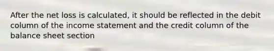 After the net loss is calculated, it should be reflected in the debit column of the income statement and the credit column of the balance sheet section