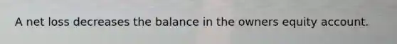 A net loss decreases the balance in the owners equity account.