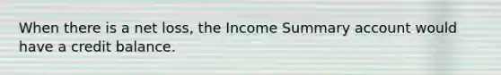 When there is a net loss, the Income Summary account would have a credit balance.