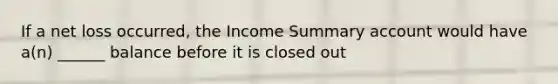 If a net loss occurred, the Income Summary account would have a(n) ______ balance before it is closed out