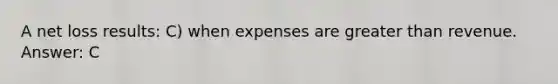 A net loss results: C) when expenses are greater than revenue. Answer: C