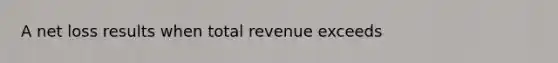 A net loss results when total revenue exceeds