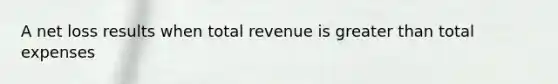 A net loss results when total revenue is greater than total expenses