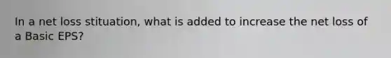 In a net loss stituation, what is added to increase the net loss of a Basic EPS?