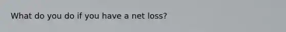 What do you do if you have a net loss?