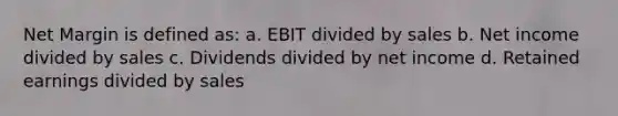 Net Margin is defined as: a. EBIT divided by sales b. Net income divided by sales c. Dividends divided by net income d. Retained earnings divided by sales