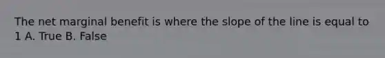 The net marginal benefit is where the slope of the line is equal to 1 A. True B. False