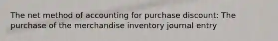 The net method of accounting for purchase discount: The purchase of the merchandise inventory journal entry