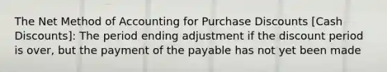 The Net Method of Accounting for Purchase Discounts [Cash Discounts]: The period ending adjustment if the discount period is over, but the payment of the payable has not yet been made