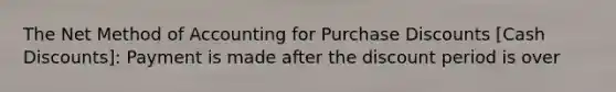 The Net Method of Accounting for Purchase Discounts [Cash Discounts]: Payment is made after the discount period is over