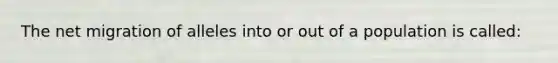 The net migration of alleles into or out of a population is called: