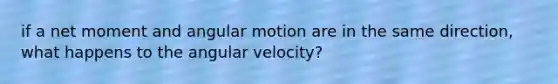 if a net moment and angular motion are in the same direction, what happens to the angular velocity?