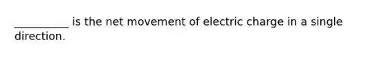 __________ is the net movement of electric charge in a single direction.